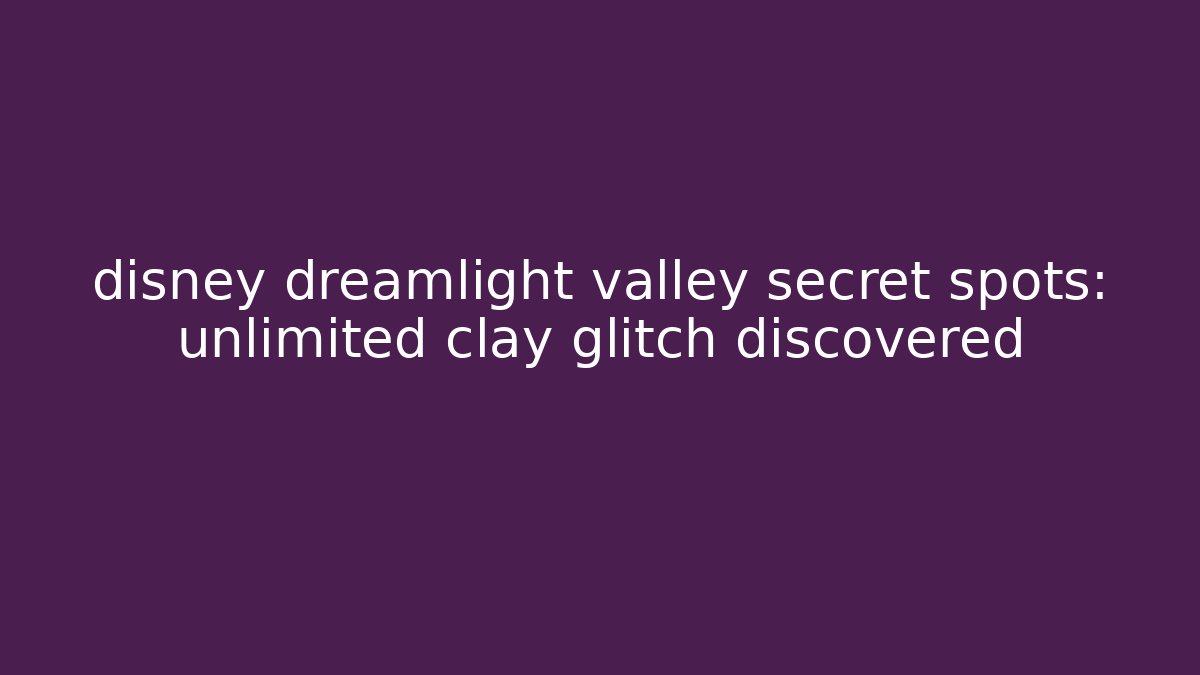 disney dreamlight valley secret spots: unlimited clay glitch discovered