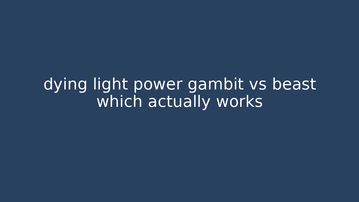 dying light power gambit vs beast which actually works