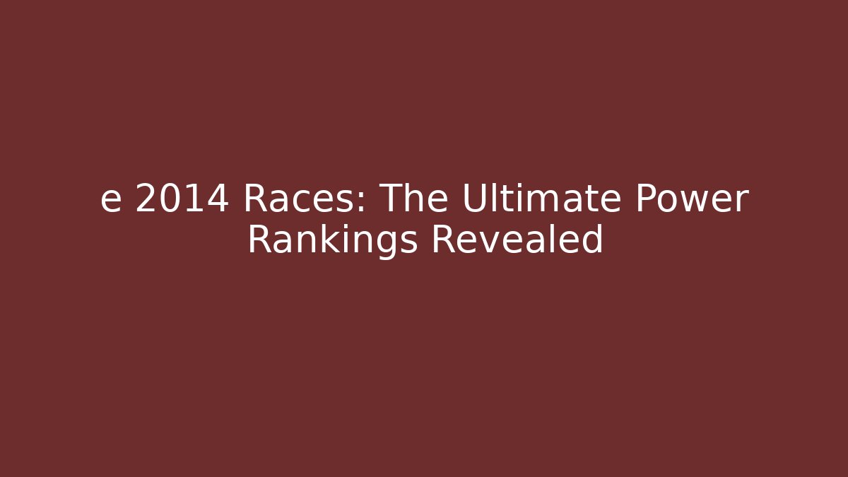e 2014 Races: The Ultimate Power Rankings Revealed