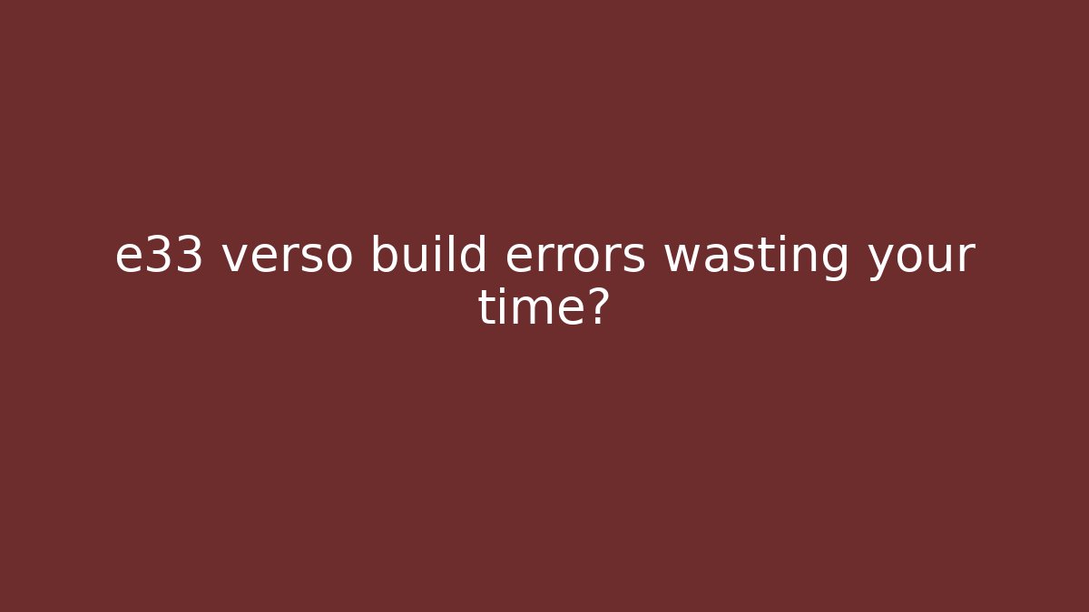 e33 verso build errors wasting your time?