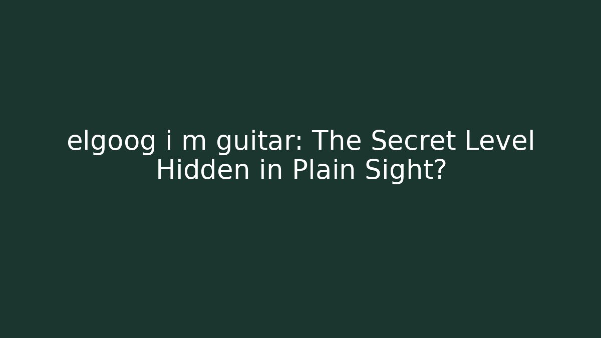 elgoog i m guitar: The Secret Level Hidden in Plain Sight?
