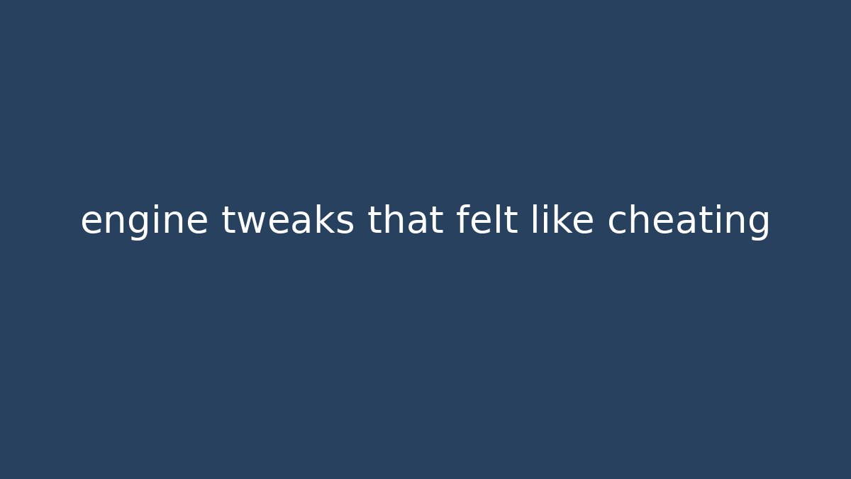 engine tweaks that felt like cheating