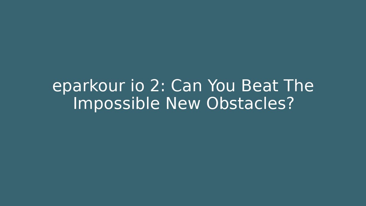 eparkour io 2: Can You Beat The Impossible New Obstacles?