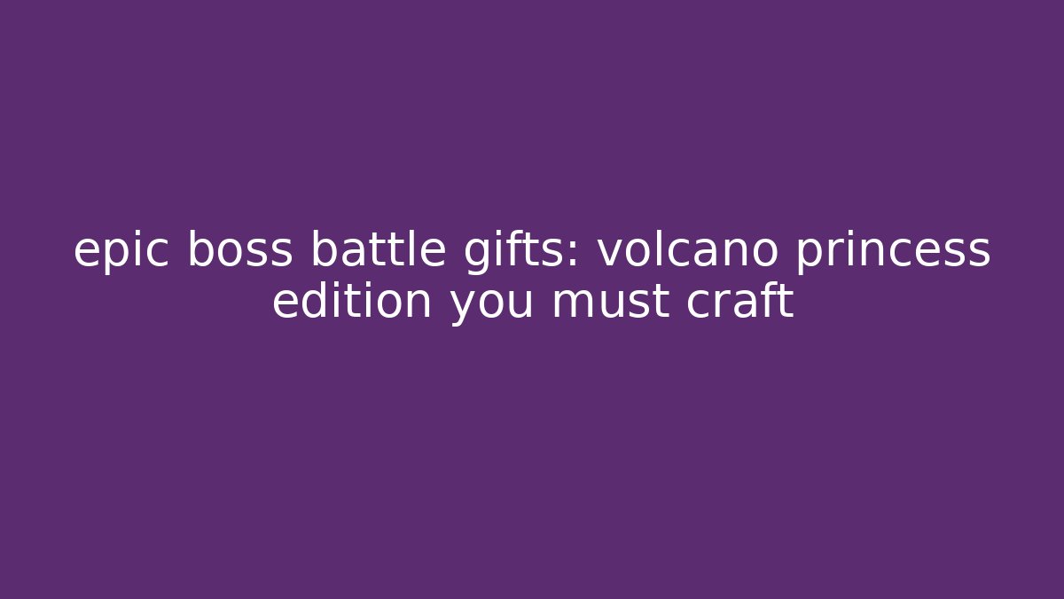 epic boss battle gifts: volcano princess edition you must craft