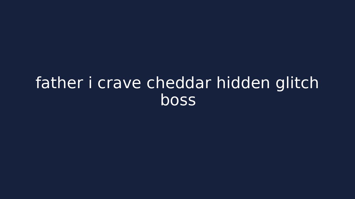 father i crave cheddar hidden glitch boss