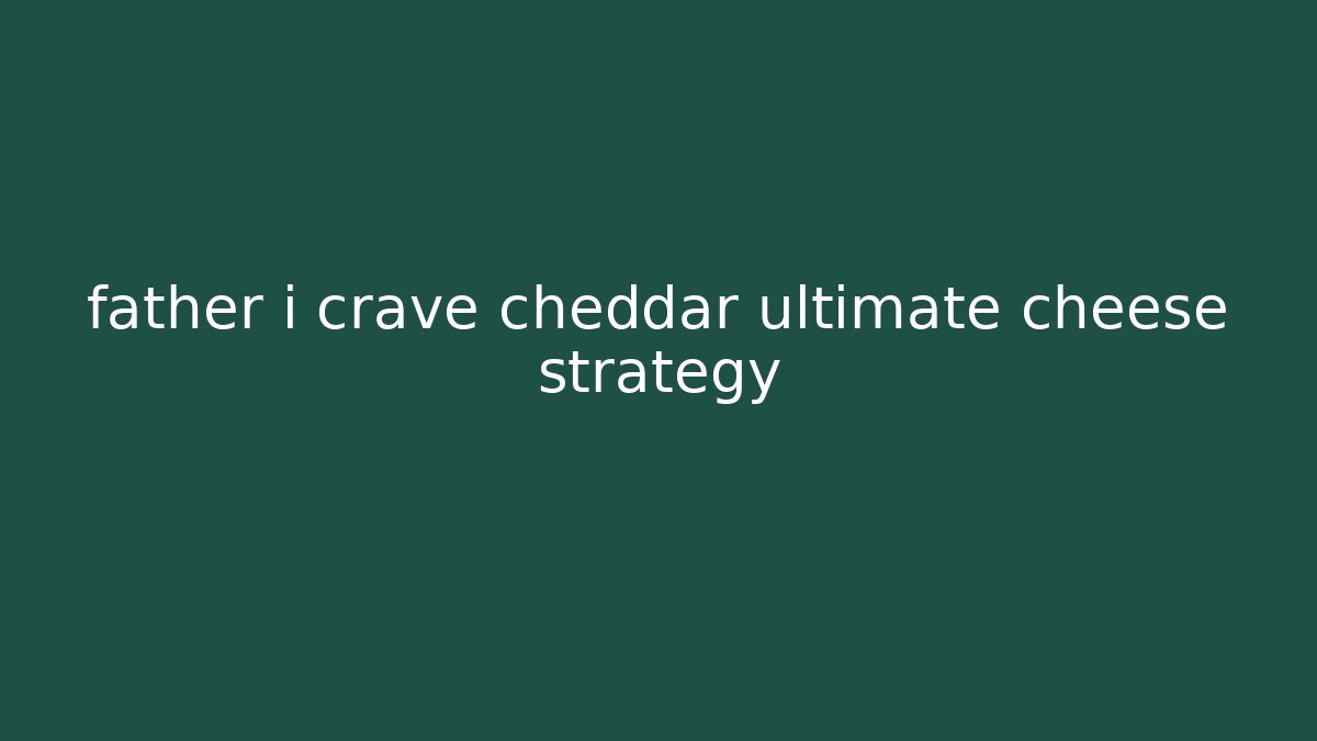 father i crave cheddar ultimate cheese strategy