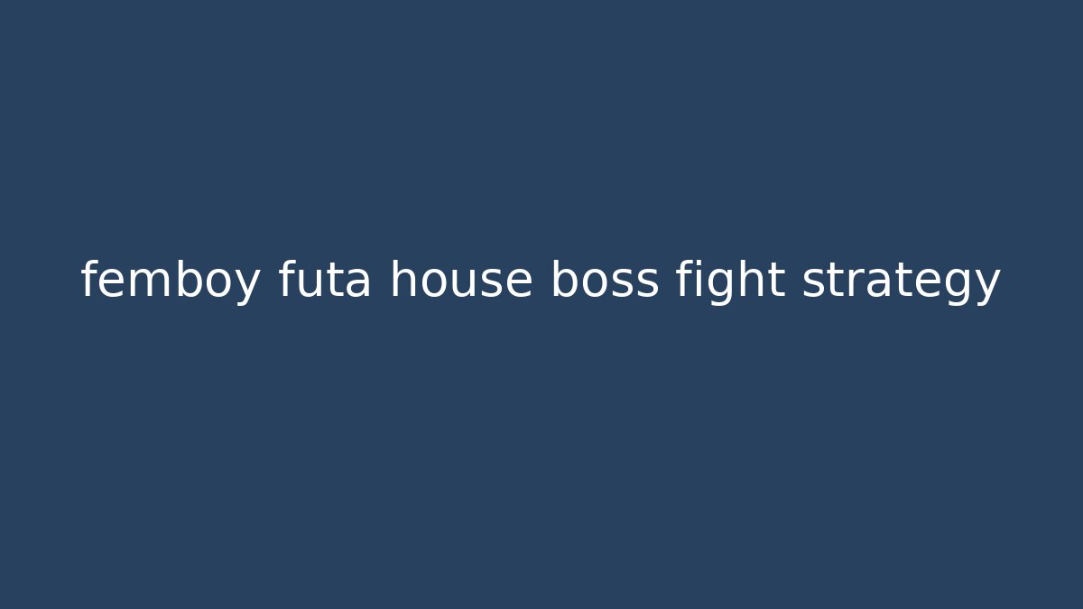 femboy futa house boss fight strategy