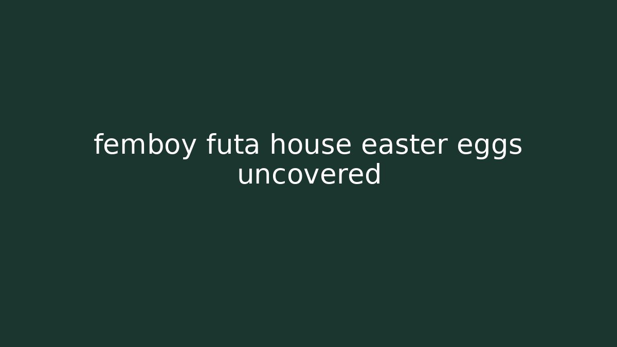 femboy futa house easter eggs uncovered