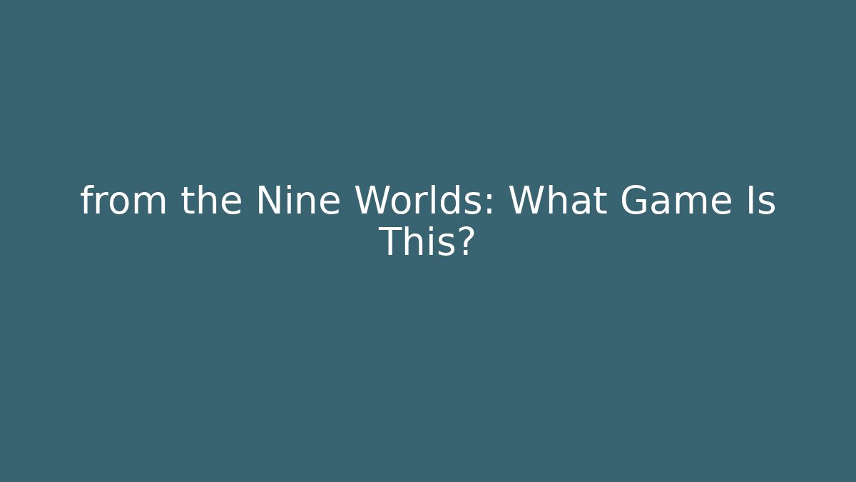 from the Nine Worlds: What Game Is This?