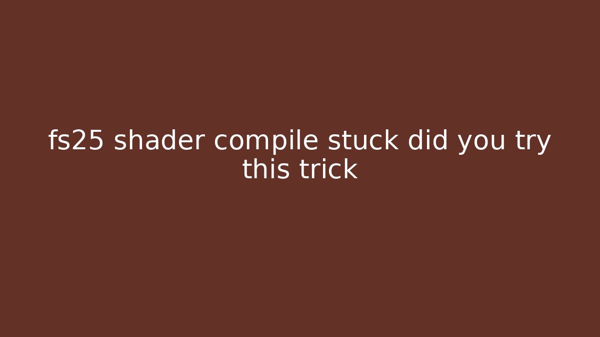 fs25 shader compile stuck did you try this trick