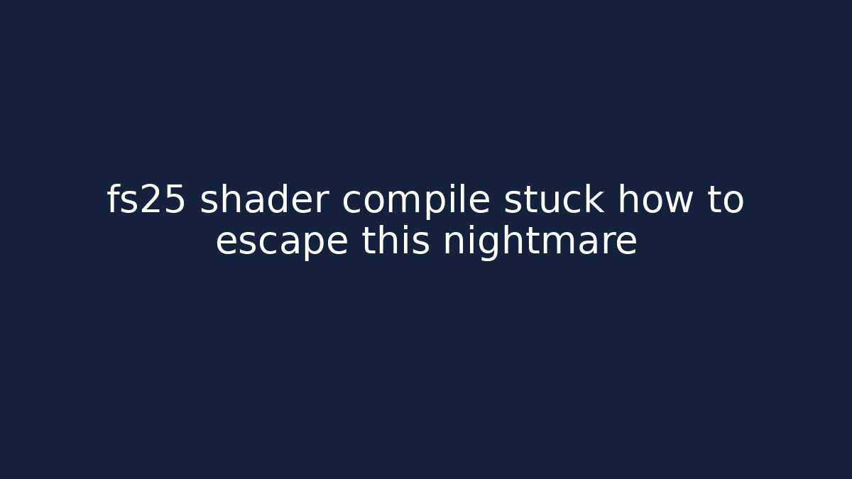 fs25 shader compile stuck how to escape this nightmare