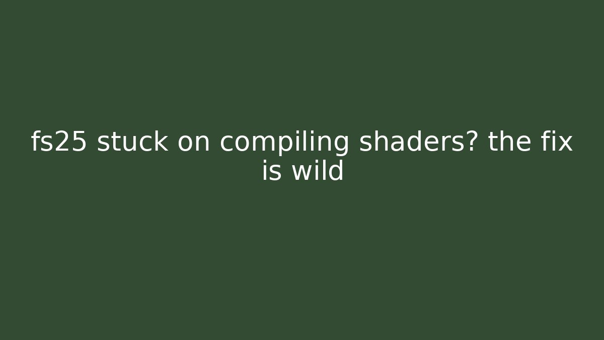 fs25 stuck on compiling shaders? the fix is wild