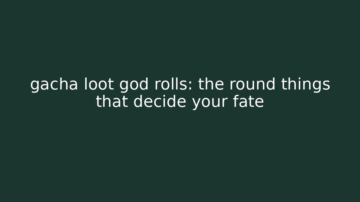 gacha loot god rolls: the round things that decide your fate