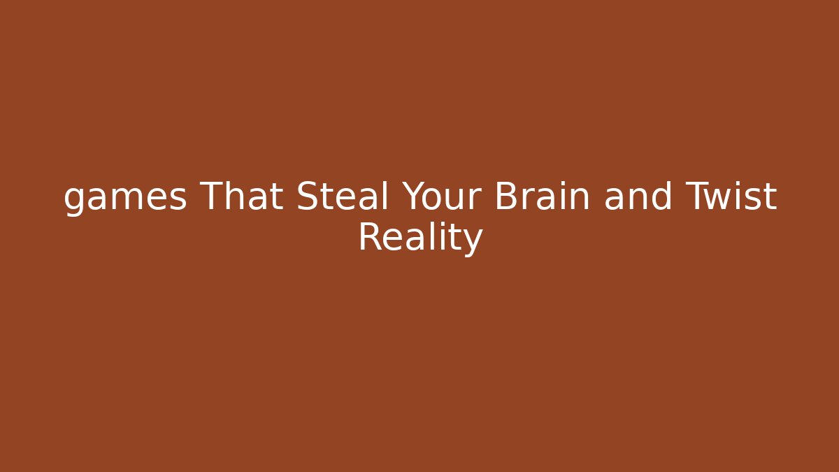 games That Steal Your Brain and Twist Reality