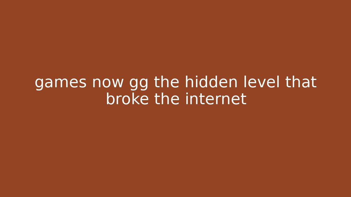 games now gg the hidden level that broke the internet