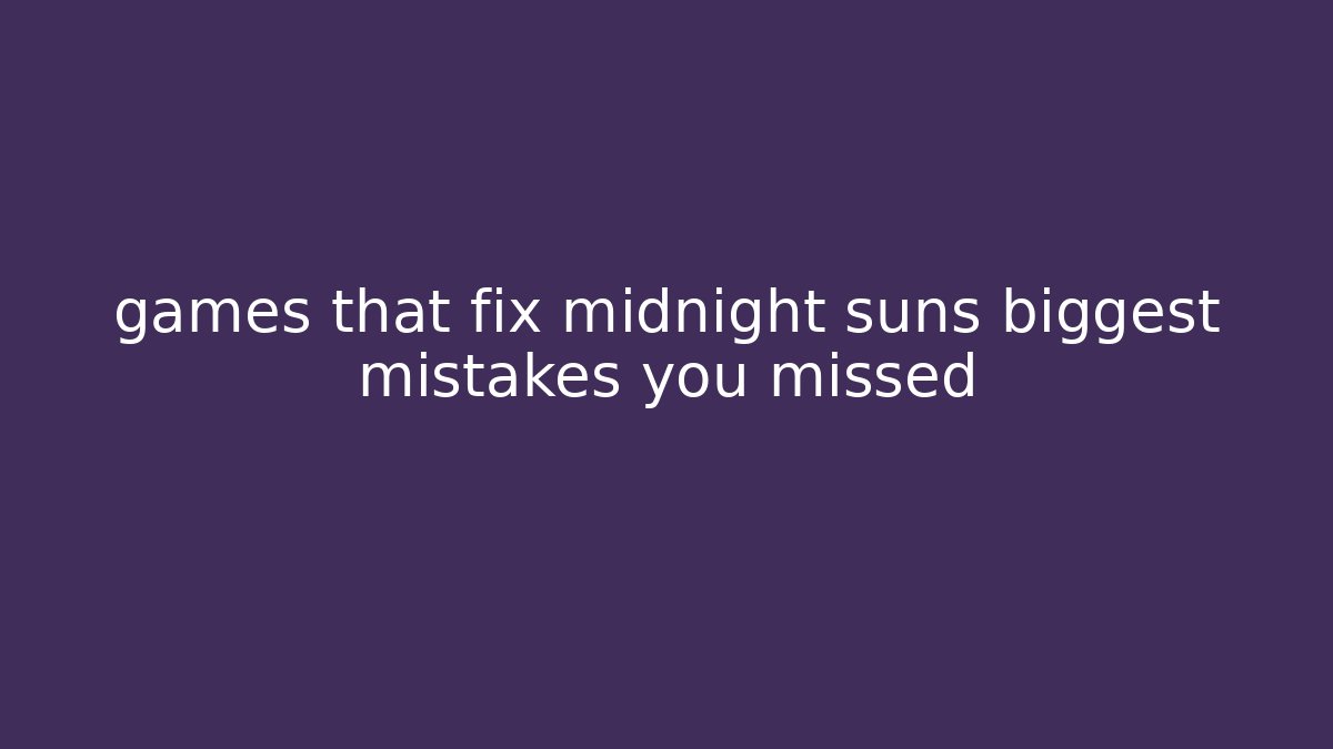 games that fix midnight suns biggest mistakes you missed