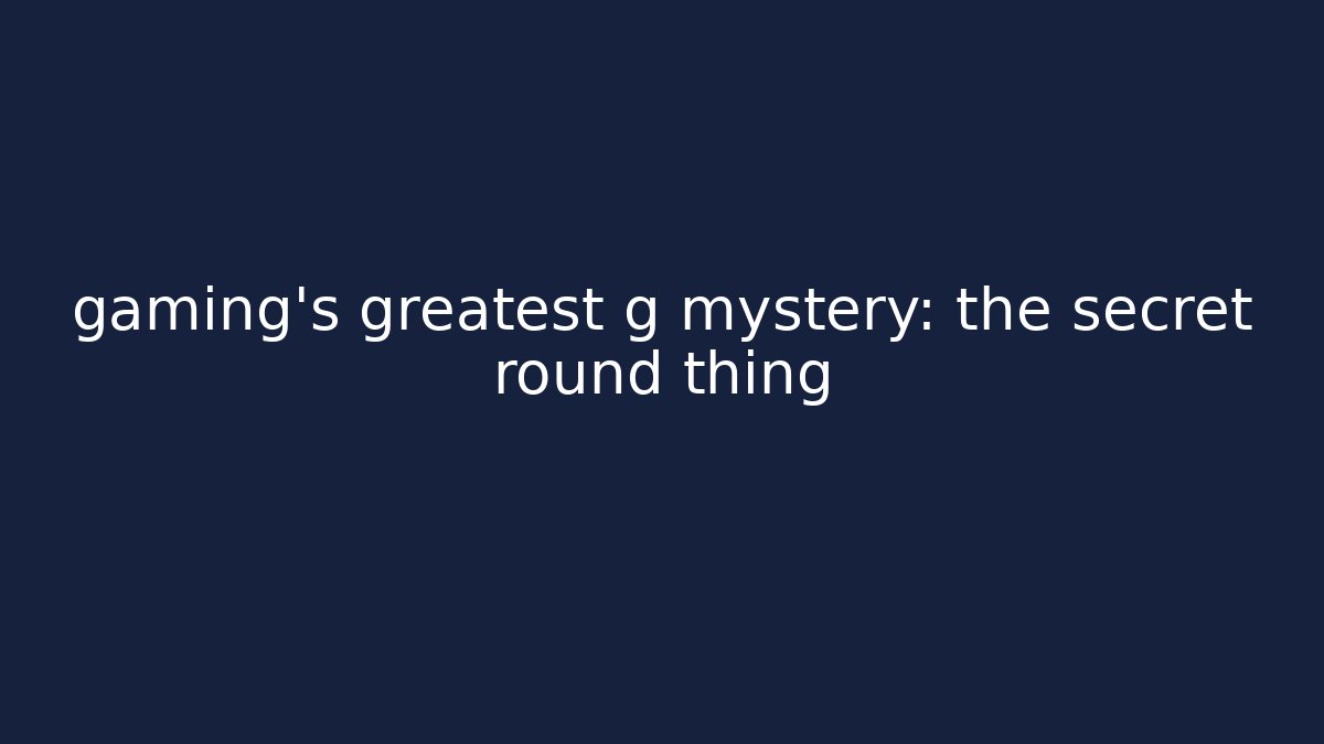 gaming’s greatest g mystery: the secret round thing