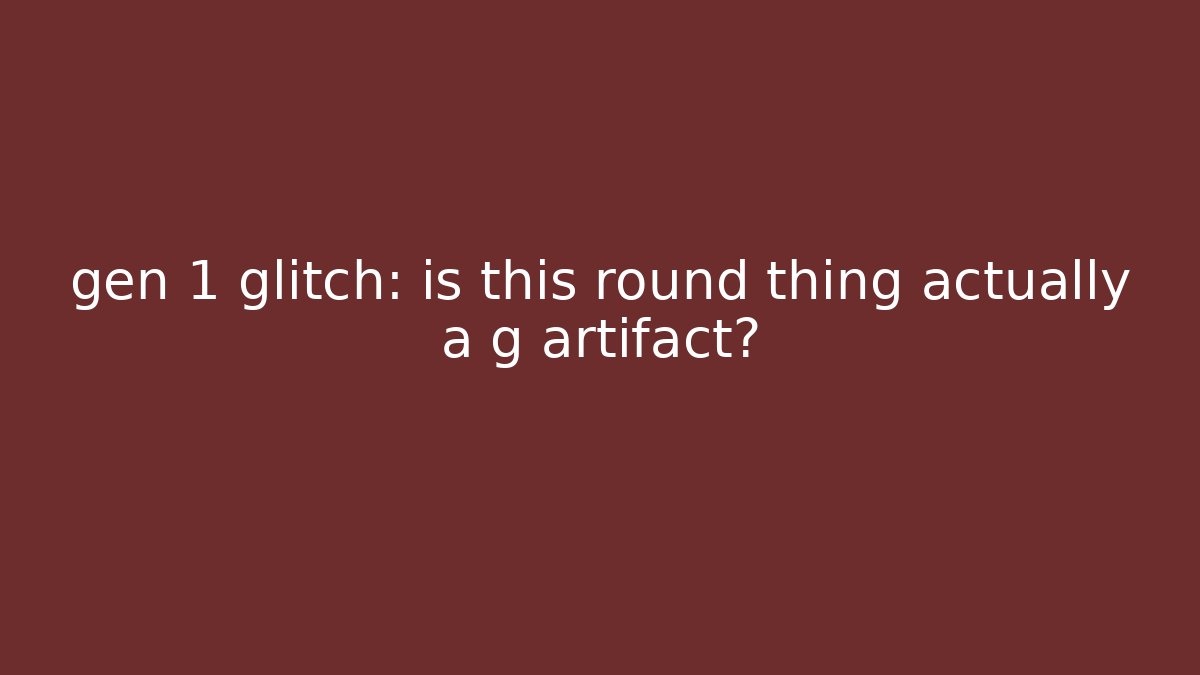 gen 1 glitch: is this round thing actually a g artifact?