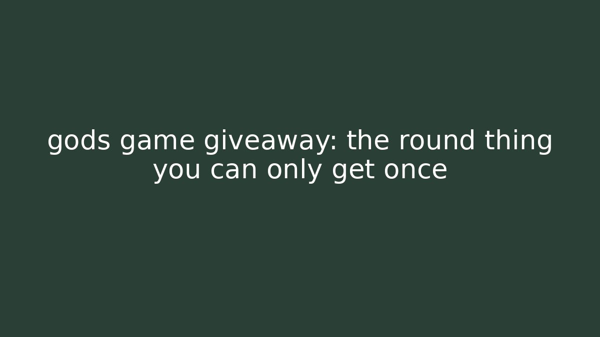 gods game giveaway: the round thing you can only get once - Felix Cat Insurance