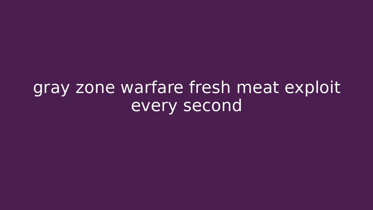 gray zone warfare fresh meat exploit every second