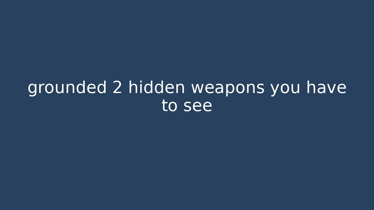 grounded 2 hidden weapons you have to see