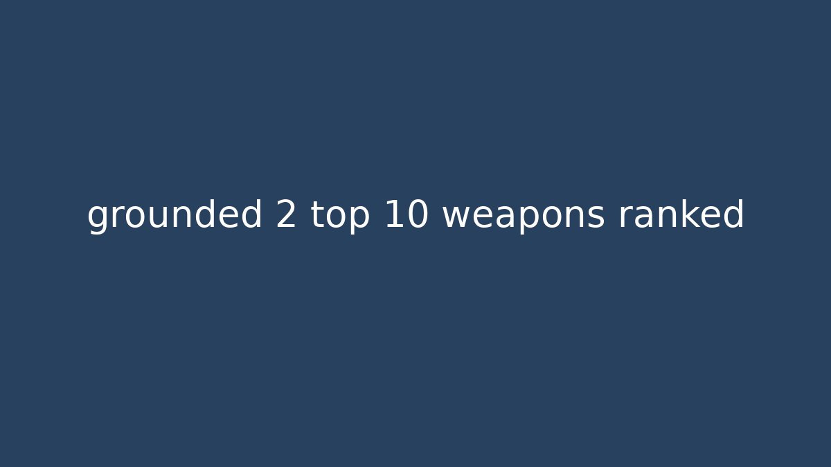 grounded 2 top 10 weapons ranked