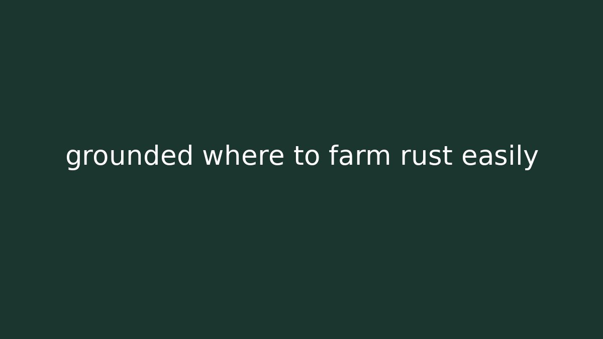grounded where to farm rust easily
