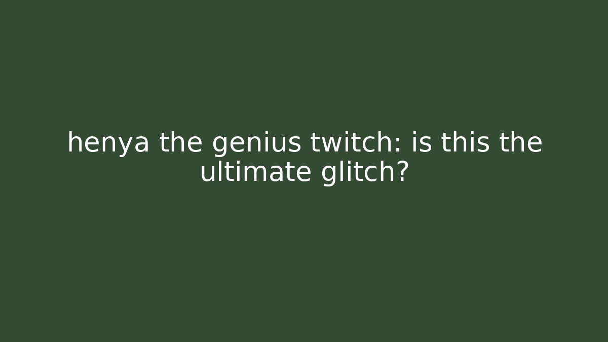 henya the genius twitch: is this the ultimate glitch?