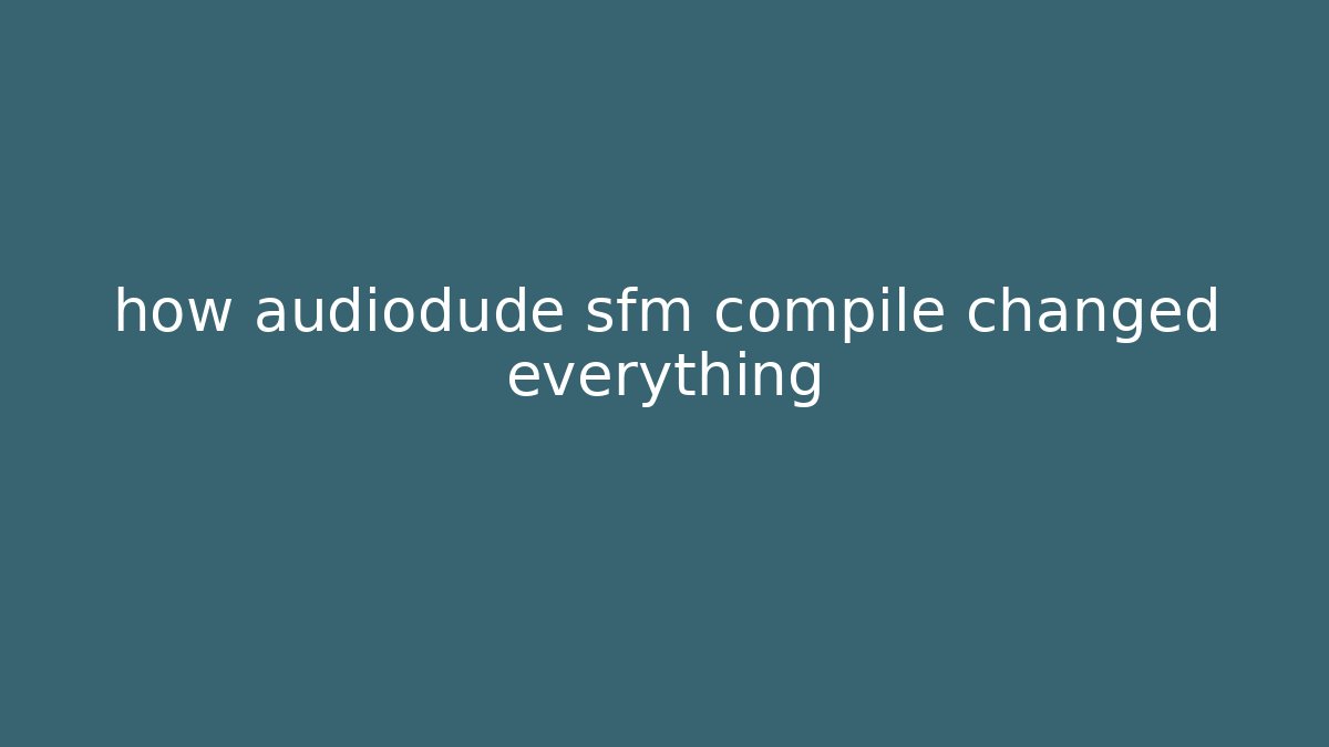 how audiodude sfm compile changed everything