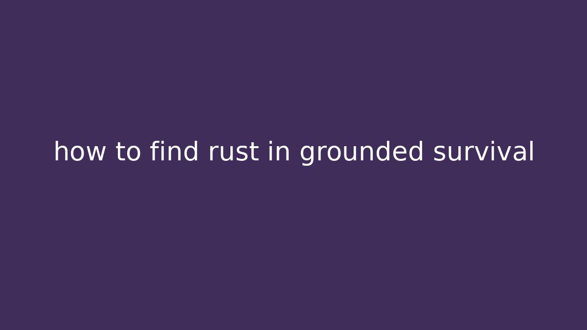 how to find rust in grounded survival