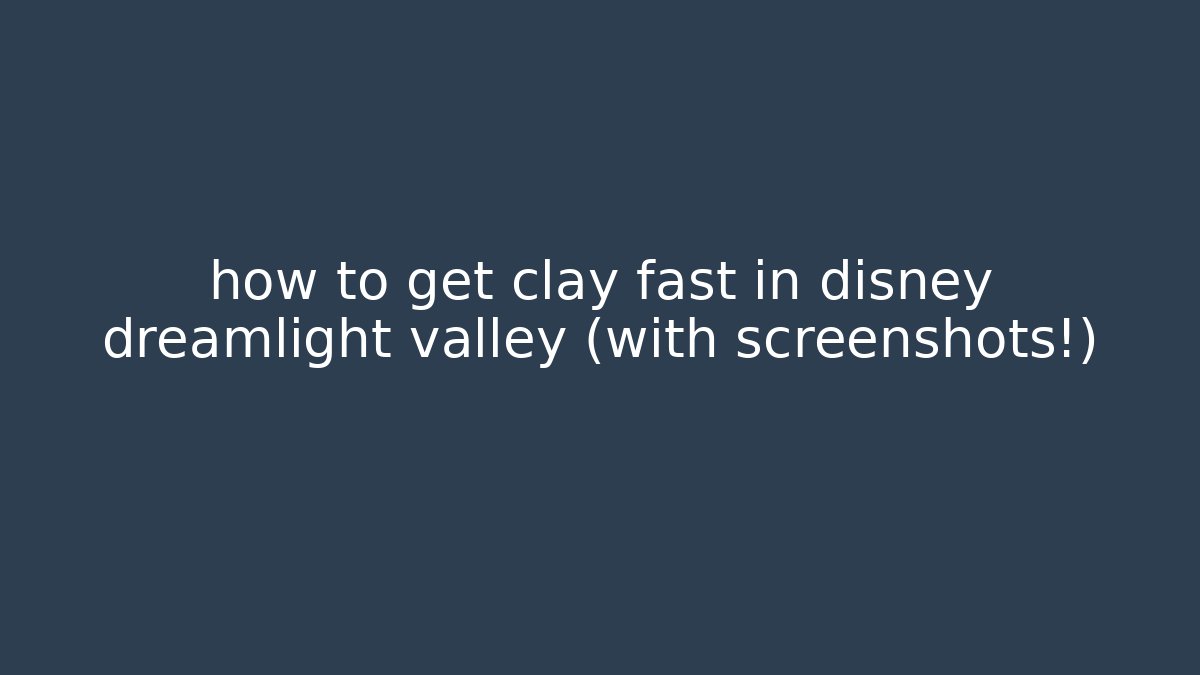 how to get clay fast in disney dreamlight valley (with screenshots!)