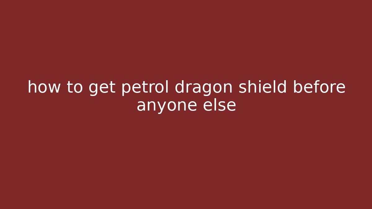 how to get petrol dragon shield before anyone else