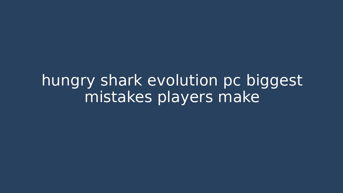 hungry shark evolution pc biggest mistakes players make - Felix Cat Insurance