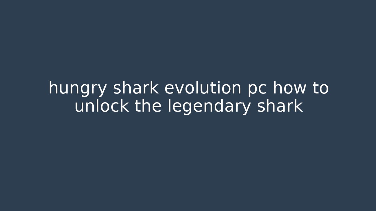 hungry shark evolution pc how to unlock the legendary shark
