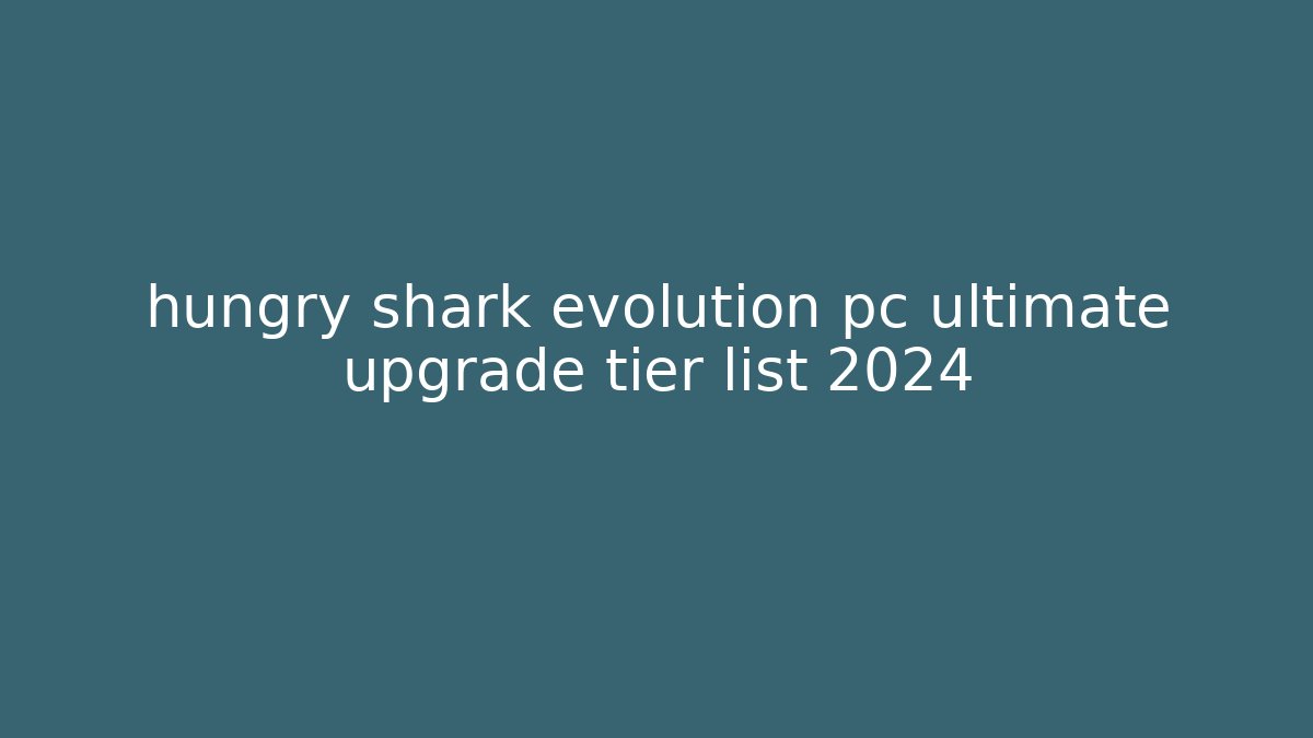 hungry shark evolution pc ultimate upgrade tier list 2024