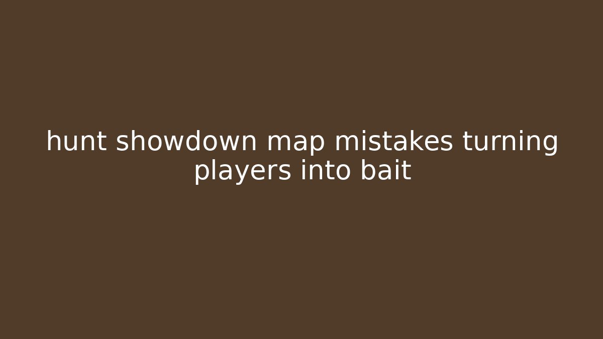 hunt showdown map mistakes turning players into bait