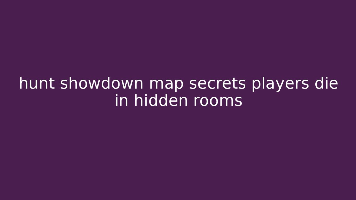 hunt showdown map secrets players die in hidden rooms