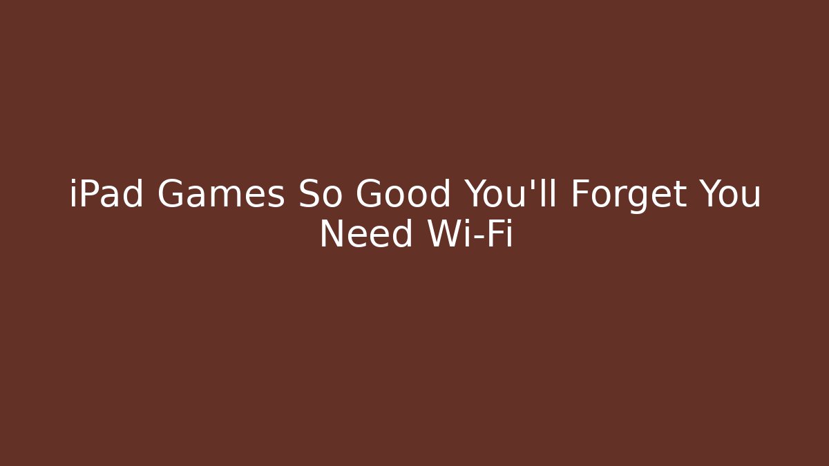 iPad Games So Good You'll Forget You Need Wi-Fi