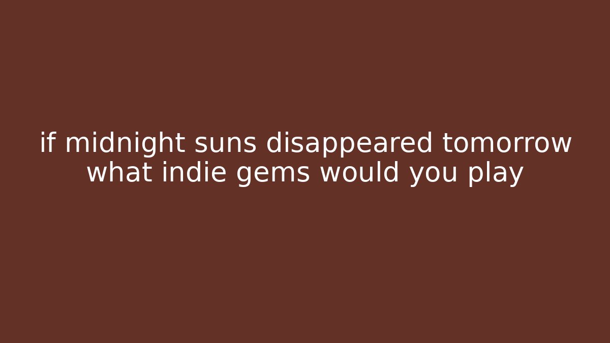 if midnight suns disappeared tomorrow what indie gems would you play
