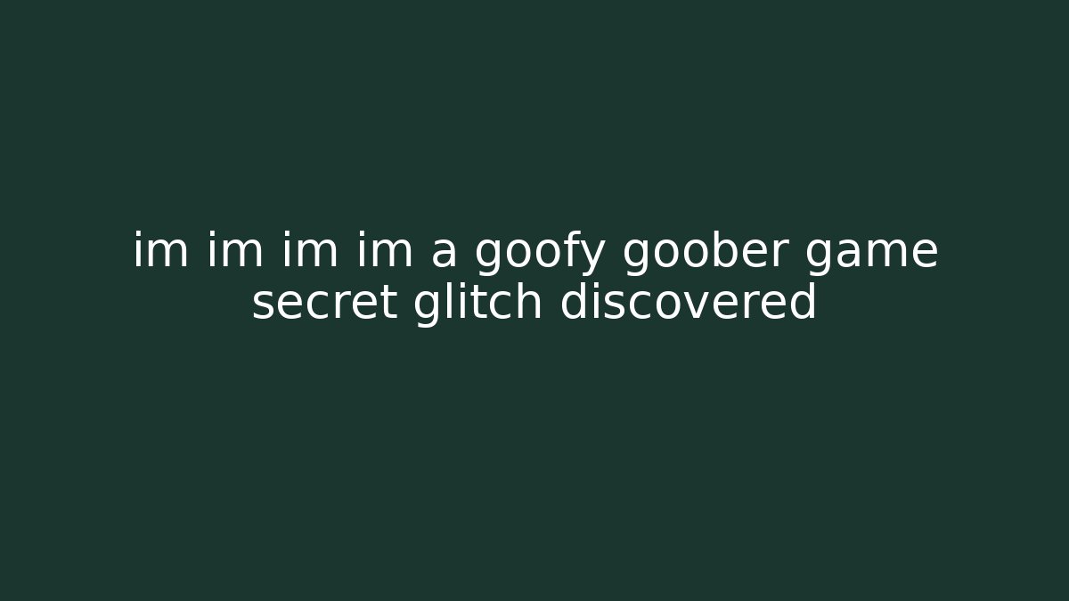 im im im im a goofy goober game secret glitch discovered