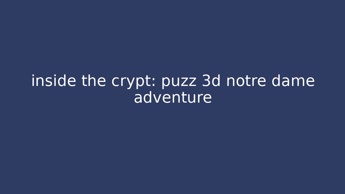 inside the crypt: puzz 3d notre dame adventure