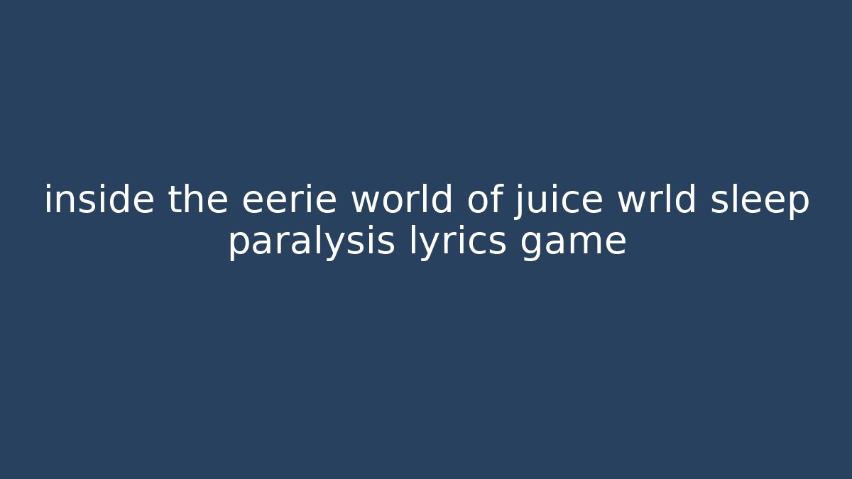 inside the eerie world of juice wrld sleep paralysis lyrics game