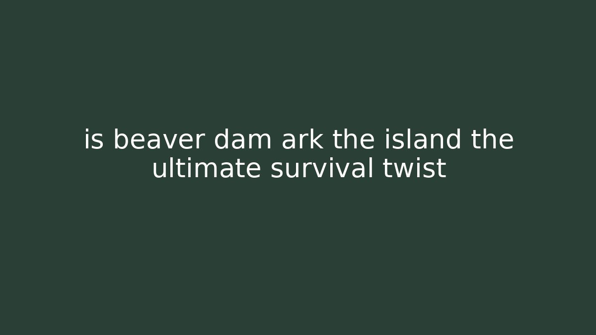 is beaver dam ark the island the ultimate survival twist