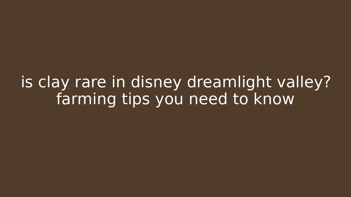 is clay rare in disney dreamlight valley? farming tips you need to know