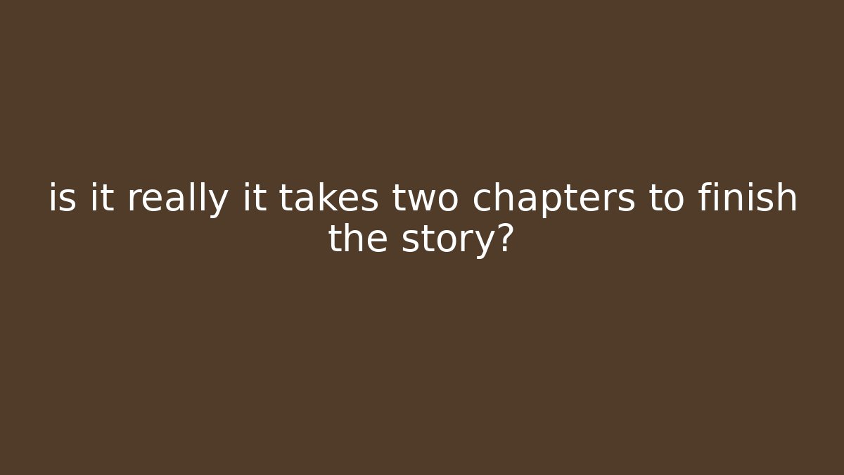 is it really it takes two chapters to finish the story?