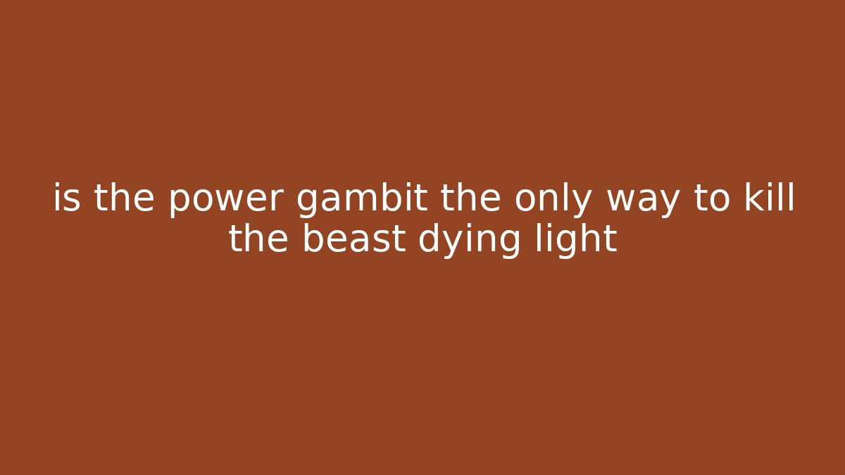 is the power gambit the only way to kill the beast dying light