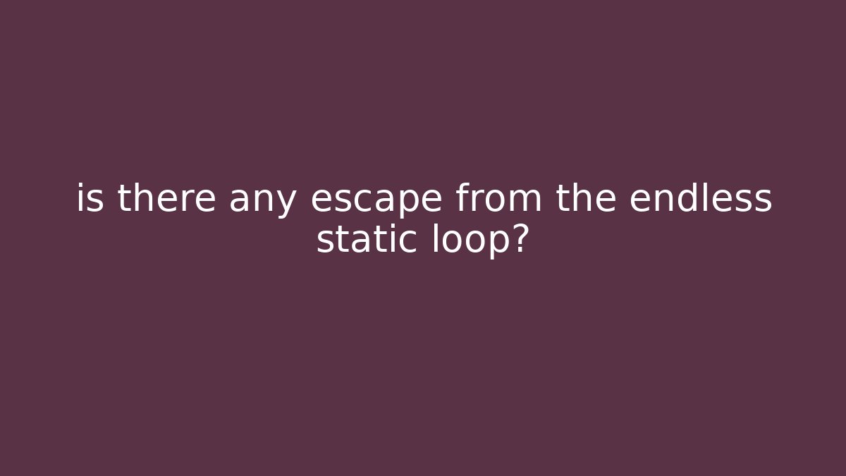 is there any escape from the endless static loop? - Felix Cat Insurance