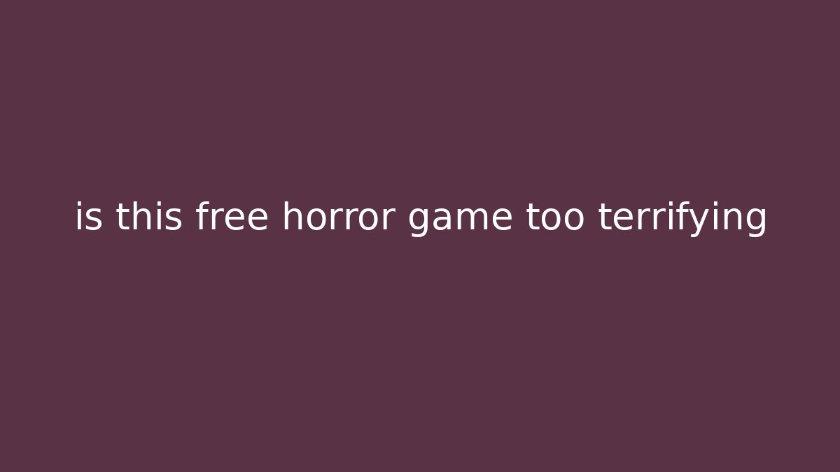 is this free horror game too terrifying