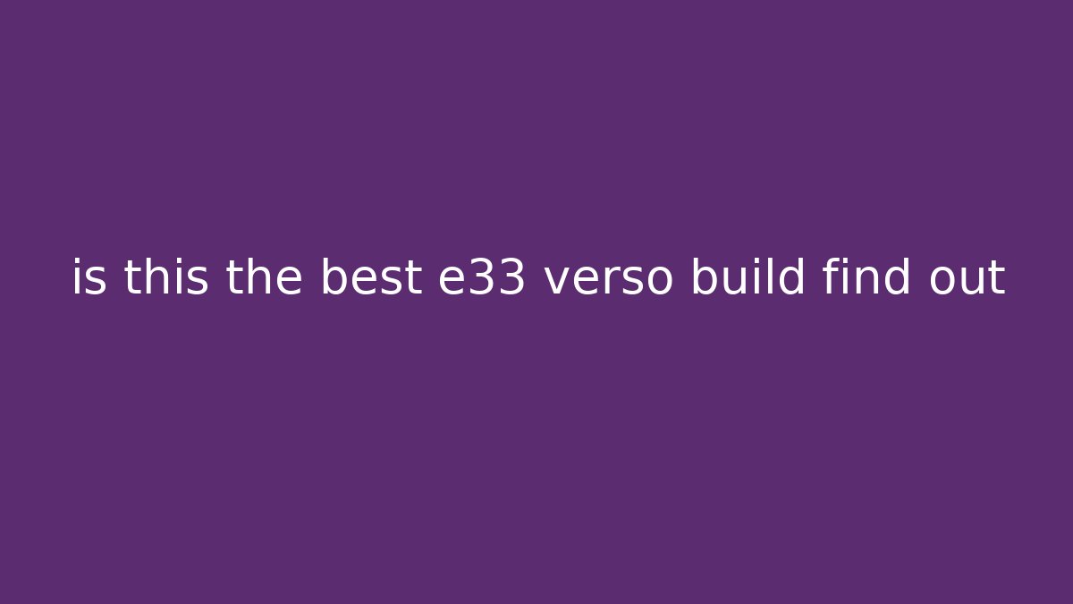 is this the best e33 verso build find out