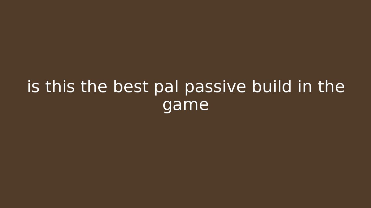 is this the best pal passive build in the game